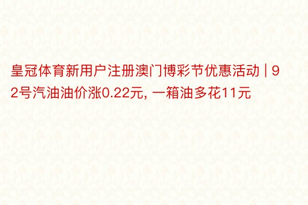 皇冠体育新用户注册澳门博彩节优惠活动 | 92号汽油油价涨0.22元， 一箱油多花11元