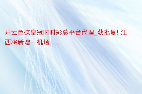 开云色碟皇冠时时彩总平台代理_获批复! 江西将新增一机场......