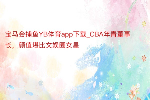 宝马会捕鱼YB体育app下载_CBA年青董事长，颜值堪比文娱圈女星