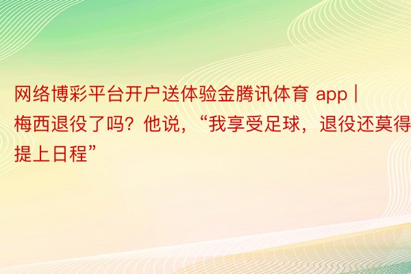 网络博彩平台开户送体验金腾讯体育 app | 梅西退役了吗？他说，“我享受足球，退役还莫得提上日程”