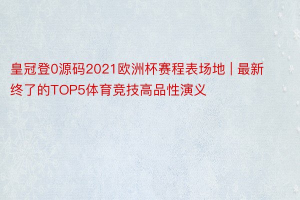 皇冠登0源码2021欧洲杯赛程表场地 | 最新终了的TOP5体育竞技高品性演义