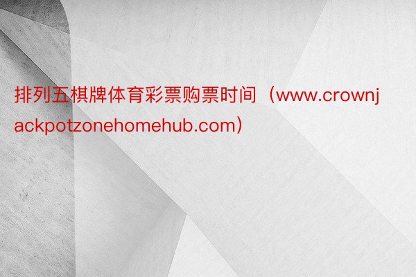 排列五棋牌体育彩票购票时间（www.crownjackpotzonehomehub.com）