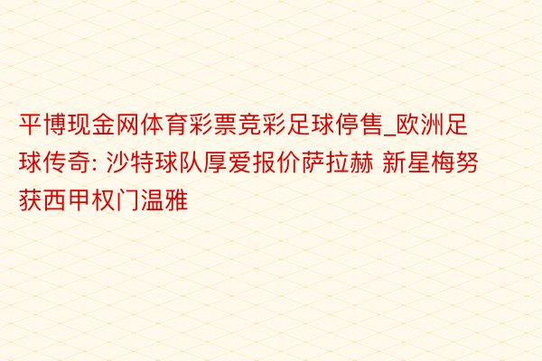 平博现金网体育彩票竞彩足球停售_欧洲足球传奇: 沙特球队厚爱报价萨拉赫 新星梅努获西甲权门温雅