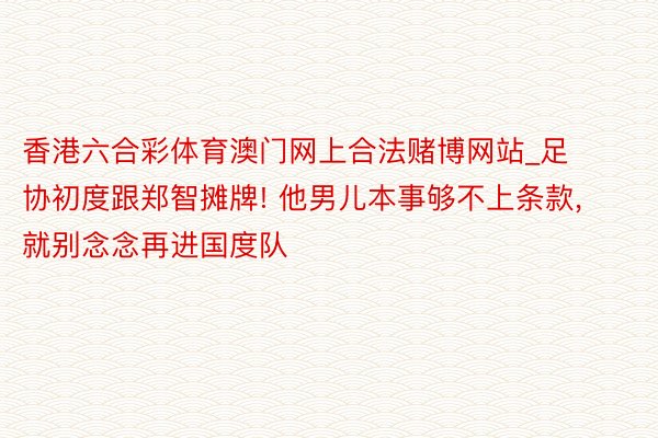 香港六合彩体育澳门网上合法赌博网站_足协初度跟郑智摊牌! 他男儿本事够不上条款, 就别念念再进国度队