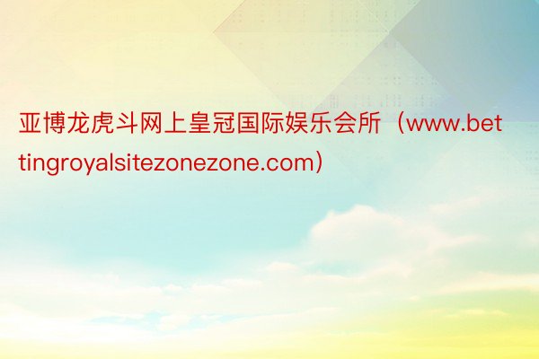 亚博龙虎斗网上皇冠国际娱乐会所（www.bettingroyalsitezonezone.com）