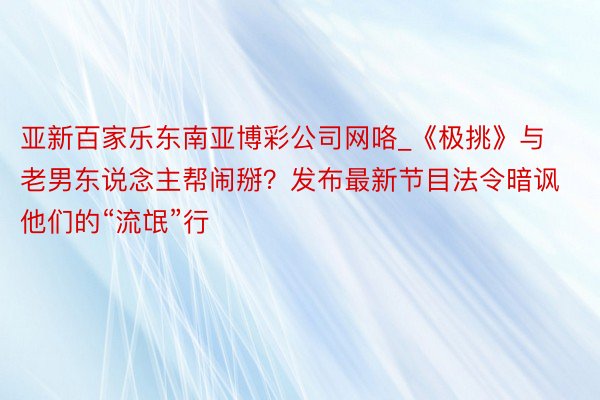 亚新百家乐东南亚博彩公司网咯_《极挑》与老男东说念主帮闹掰？发布最新节目法令暗讽他们的“流氓”行