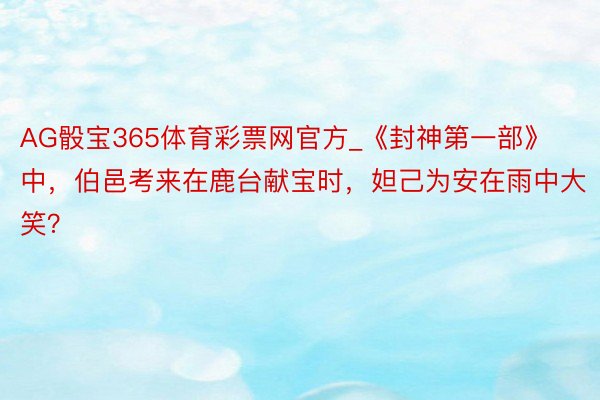 AG骰宝365体育彩票网官方_《封神第一部》中，伯邑考来在鹿台献宝时，妲己为安在雨中大笑？