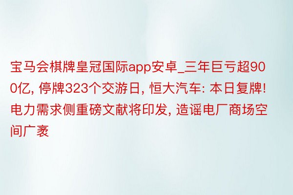 宝马会棋牌皇冠国际app安卓_三年巨亏超900亿， 停牌323个交游日， 恒大汽车: 本日复牌! 电力需求侧重磅文献将印发， 造谣电厂商场空间广袤