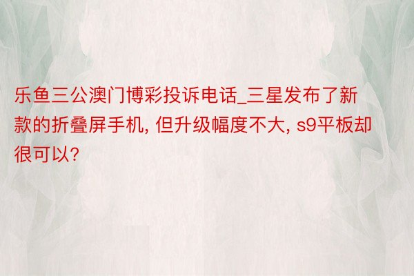 乐鱼三公澳门博彩投诉电话_三星发布了新款的折叠屏手机, 但升级幅度不大, s9平板却很可以?