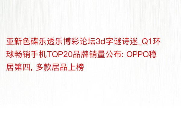 亚新色碟乐透乐博彩论坛3d字谜诗迷_Q1环球畅销手机TOP20品牌销量公布: OPPO稳居第四, 多款居品上榜