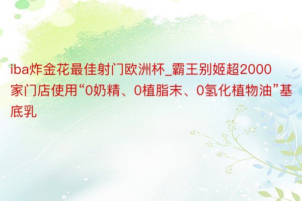 iba炸金花最佳射门欧洲杯_霸王别姬超2000家门店使用“0奶精、0植脂末、0氢化植物油”基底乳