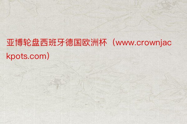 亚博轮盘西班牙德国欧洲杯（www.crownjackpots.com）