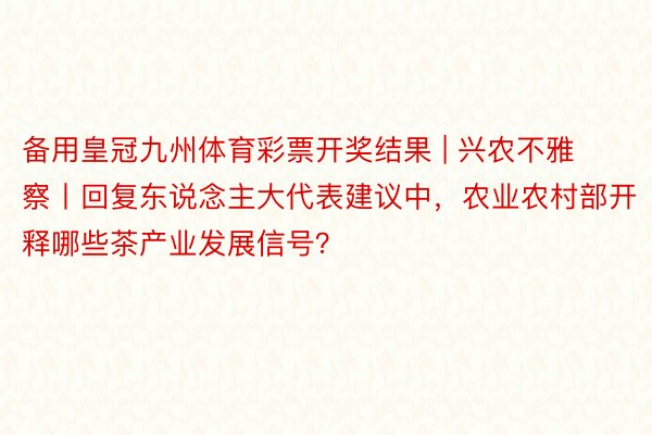 备用皇冠九州体育彩票开奖结果 | 兴农不雅察丨回复东说念主大代表建议中，农业农村部开释哪些茶产业发展信号？