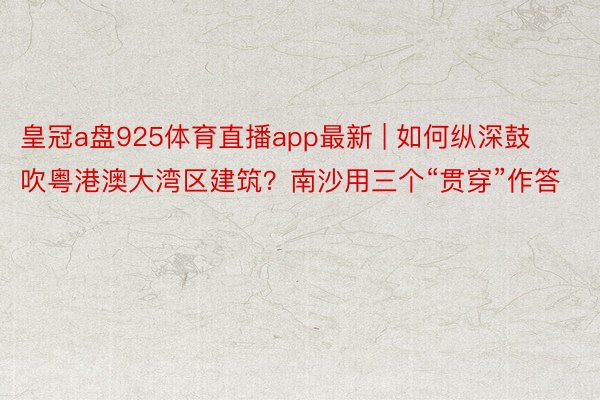 皇冠a盘925体育直播app最新 | 如何纵深鼓吹粤港澳大湾区建筑？南沙用三个“贯穿”作答