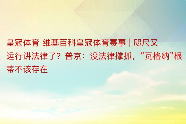 皇冠体育 维基百科皇冠体育赛事 | 咫尺又运行讲法律了？普京：没法律撑抓，“瓦格纳”根蒂不该存在