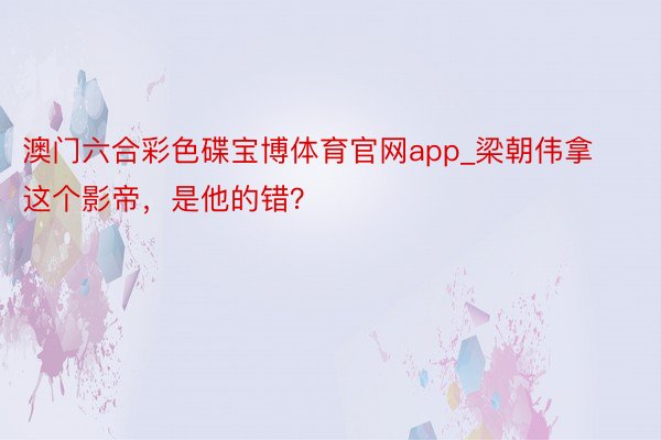 澳门六合彩色碟宝博体育官网app_梁朝伟拿这个影帝，是他的错？