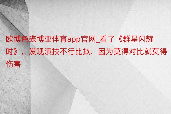 欧博色碟博亚体育app官网_看了《群星闪耀时》，发现演技不行比拟，因为莫得对比就莫得伤害