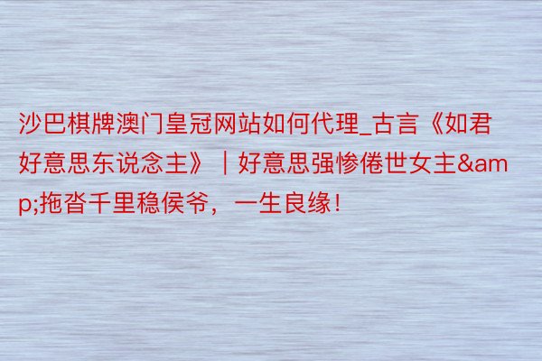 沙巴棋牌澳门皇冠网站如何代理_古言《如君好意思东说念主》｜好意思强惨倦世女主&拖沓千里稳侯爷，一生良缘！