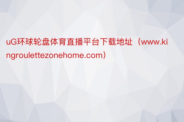 uG环球轮盘体育直播平台下载地址（www.kingroulettezonehome.com）