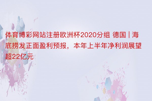 体育博彩网站注册欧洲杯2020分组 德国 | 海底捞发正面盈利预报，本年上半年净利润展望超22亿元