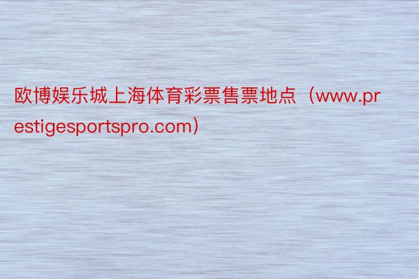 欧博娱乐城上海体育彩票售票地点（www.prestigesportspro.com）