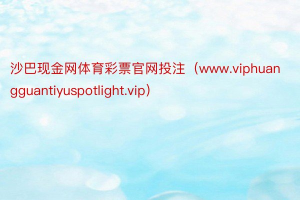 沙巴现金网体育彩票官网投注（www.viphuangguantiyuspotlight.vip）