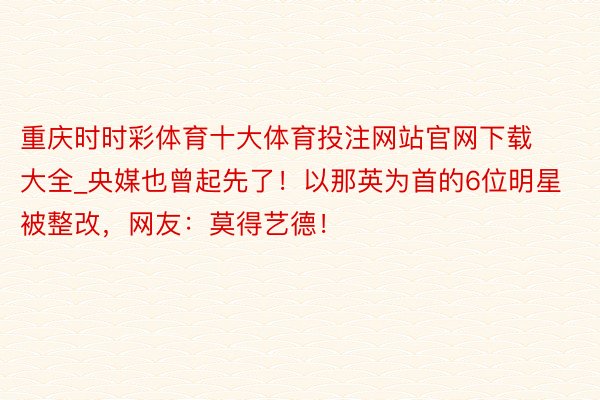 重庆时时彩体育十大体育投注网站官网下载大全_央媒也曾起先了！以那英为首的6位明星被整改，网友：莫得艺德！