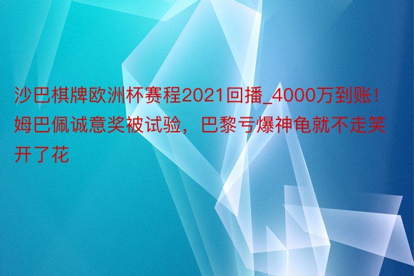 沙巴棋牌欧洲杯赛程2021回播_4000万到账！姆巴佩诚意奖被试验，巴黎亏爆神龟就不走笑开了花