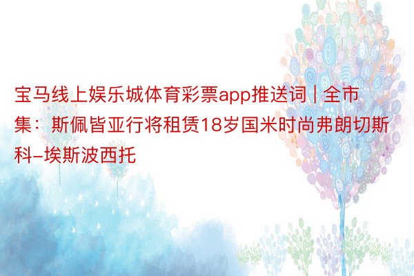 宝马线上娱乐城体育彩票app推送词 | 全市集：斯佩皆亚行将租赁18岁国米时尚弗朗切斯科-埃斯波西托