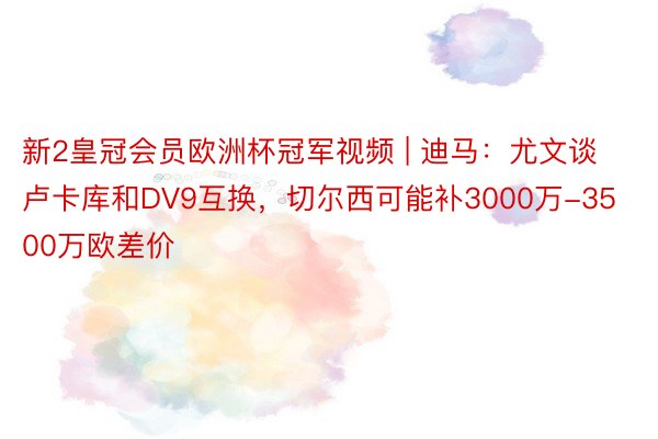 新2皇冠会员欧洲杯冠军视频 | 迪马：尤文谈卢卡库和DV9互换，切尔西可能补3000万-3500万欧差价