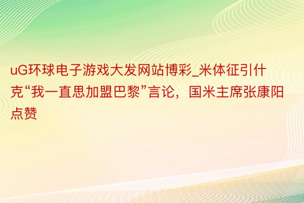 uG环球电子游戏大发网站博彩_米体征引什克“我一直思加盟巴黎”言论，国米主席张康阳点赞