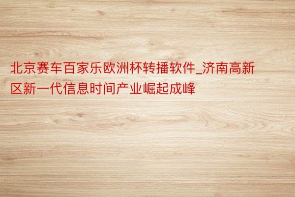 北京赛车百家乐欧洲杯转播软件_济南高新区新一代信息时间产业崛起成峰