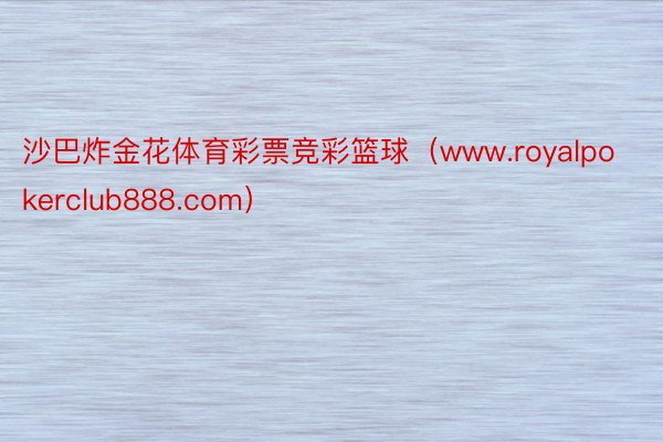 沙巴炸金花体育彩票竞彩篮球（www.royalpokerclub888.com）