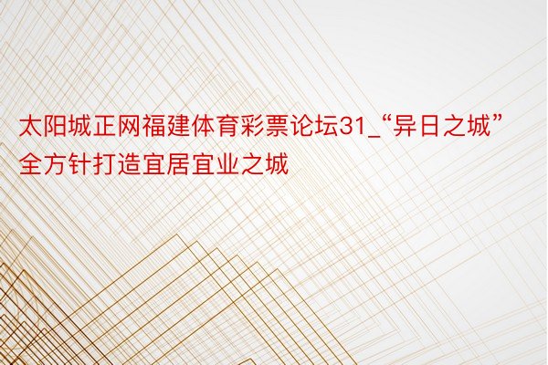 太阳城正网福建体育彩票论坛31_“异日之城”全方针打造宜居宜业之城