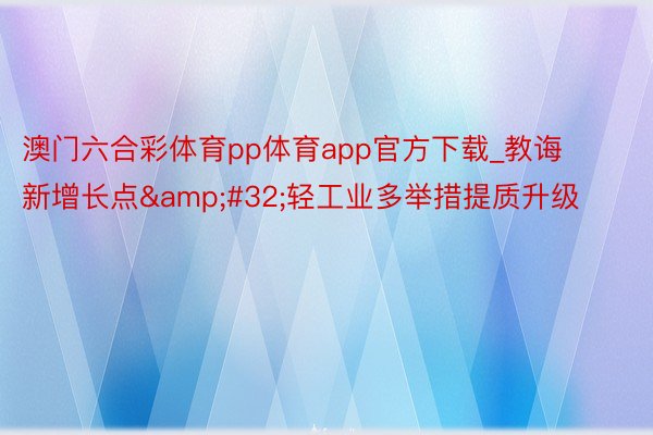 澳门六合彩体育pp体育app官方下载_教诲新增长点&#32;轻工业多举措提质升级