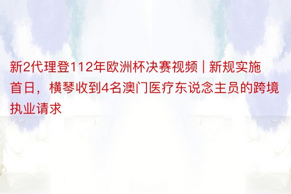 新2代理登112年欧洲杯决赛视频 | 新规实施首日，横琴收到4名澳门医疗东说念主员的跨境执业请求