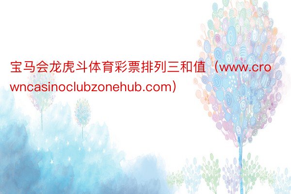 宝马会龙虎斗体育彩票排列三和值（www.crowncasinoclubzonehub.com）