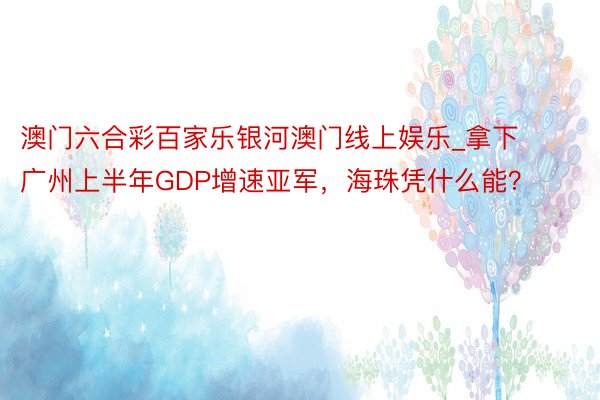 澳门六合彩百家乐银河澳门线上娱乐_拿下广州上半年GDP增速亚军，海珠凭什么能？