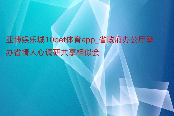 亚博娱乐城10bet体育app_省政府办公厅举办省情人心调研共享相似会