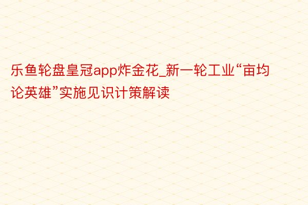 乐鱼轮盘皇冠app炸金花_新一轮工业“亩均论英雄”实施见识计策解读