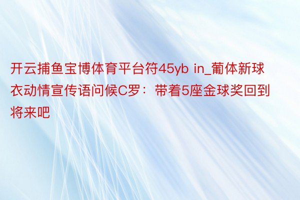 开云捕鱼宝博体育平台符45yb in_葡体新球衣动情宣传语问候C罗：带着5座金球奖回到将来吧