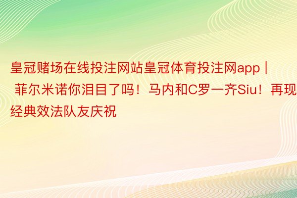 皇冠赌场在线投注网站皇冠体育投注网app | 菲尔米诺你泪目了吗！马内和C罗一齐Siu！再现经典效法队友庆祝