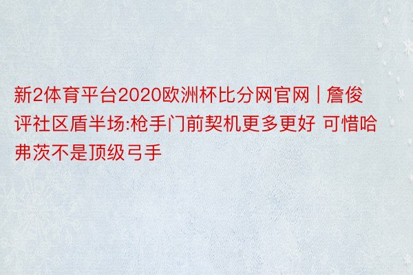 新2体育平台2020欧洲杯比分网官网 | 詹俊评社区盾半场:枪手门前契机更多更好 可惜哈弗茨不是顶级弓手