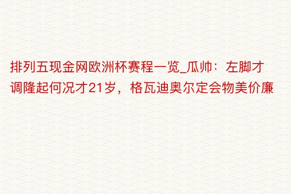 排列五现金网欧洲杯赛程一览_瓜帅：左脚才调隆起何况才21岁，格瓦迪奥尔定会物美价廉