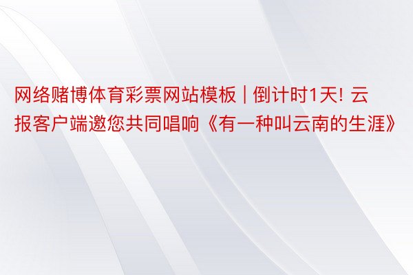 网络赌博体育彩票网站模板 | 倒计时1天! 云报客户端邀您共同唱响《有一种叫云南的生涯》