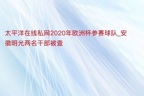 太平洋在线私网2020年欧洲杯参赛球队_安徽明光两名干部被查