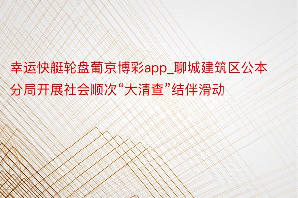 幸运快艇轮盘葡京博彩app_聊城建筑区公本分局开展社会顺次“大清查”结伴滑动