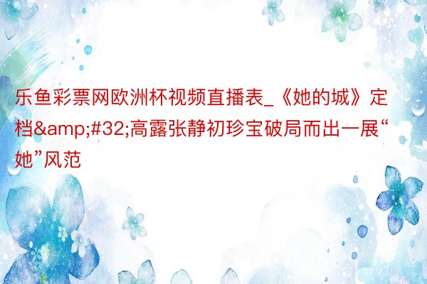 乐鱼彩票网欧洲杯视频直播表_《她的城》定档&#32;高露张静初珍宝破局而出一展“她”风范