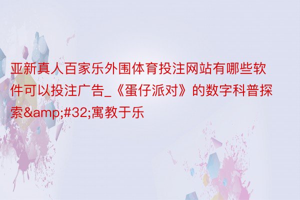 亚新真人百家乐外围体育投注网站有哪些软件可以投注广告_《蛋仔派对》的数字科普探索&#32;寓教于乐