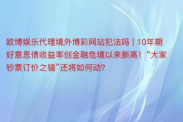 欧博娱乐代理境外博彩网站犯法吗 | 10年期好意思债收益率创金融危境以来新高！“大家钞票订价之锚”还将如何动？